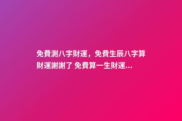 免費測八字財運，免費生辰八字算財運謝謝了 免費算一生財運，免費算一算我的財運-第1張-觀點-玄機派